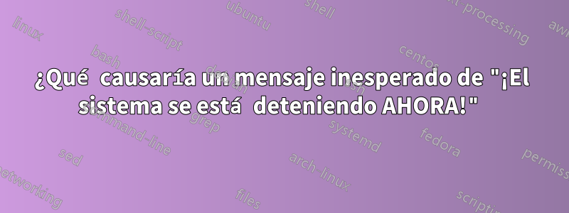 ¿Qué causaría un mensaje inesperado de "¡El sistema se está deteniendo AHORA!"