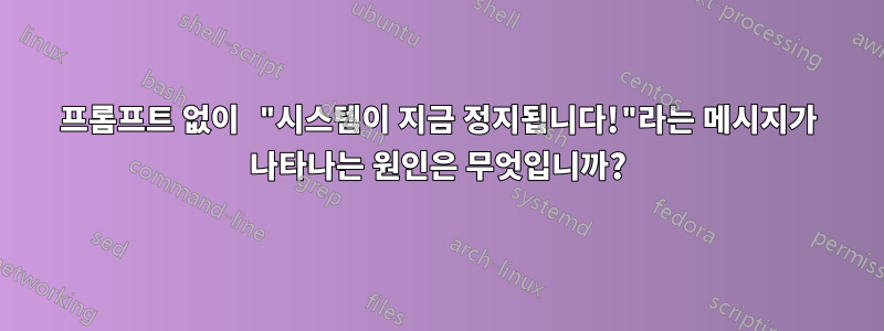 프롬프트 없이 "시스템이 지금 정지됩니다!"라는 메시지가 나타나는 원인은 무엇입니까?