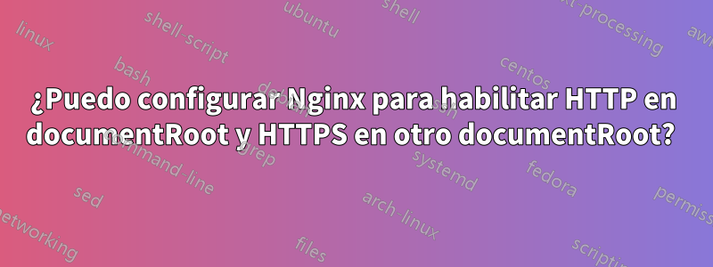 ¿Puedo configurar Nginx para habilitar HTTP en documentRoot y HTTPS en otro documentRoot? 