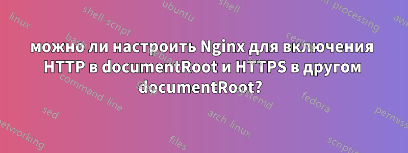 можно ли настроить Nginx для включения HTTP в documentRoot и HTTPS в другом documentRoot? 