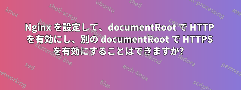 Nginx を設定して、documentRoot で HTTP を有効にし、別の documentRoot で HTTPS を有効にすることはできますか? 