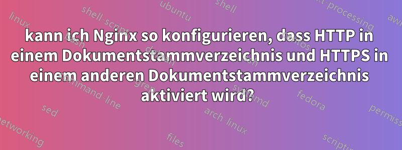 kann ich Nginx so konfigurieren, dass HTTP in einem Dokumentstammverzeichnis und HTTPS in einem anderen Dokumentstammverzeichnis aktiviert wird? 