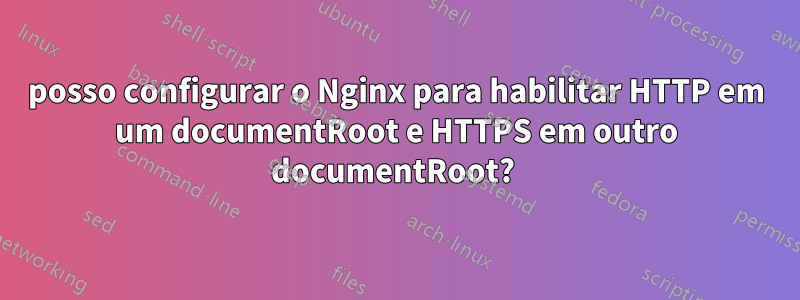 posso configurar o Nginx para habilitar HTTP em um documentRoot e HTTPS em outro documentRoot? 