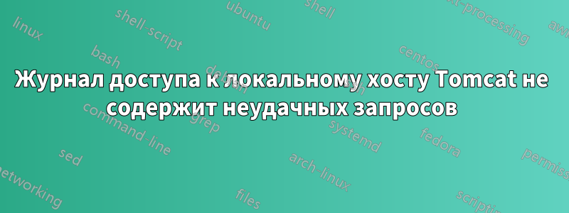 Журнал доступа к локальному хосту Tomcat не содержит неудачных запросов