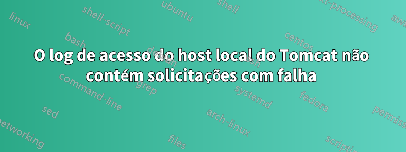 O log de acesso do host local do Tomcat não contém solicitações com falha