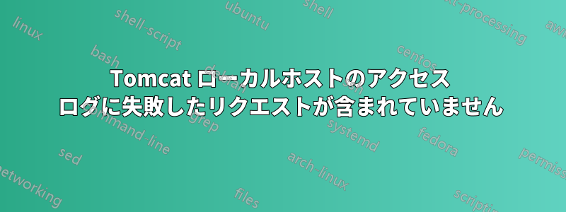 Tomcat ローカルホストのアクセス ログに失敗したリクエストが含まれていません