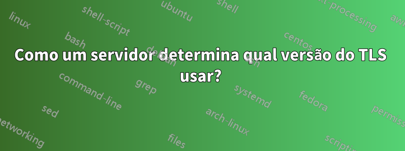 Como um servidor determina qual versão do TLS usar?