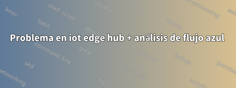 Problema en iot edge hub + análisis de flujo azul