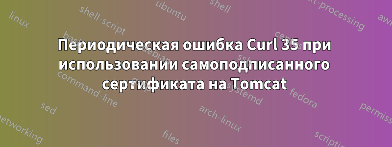 Периодическая ошибка Curl 35 при использовании самоподписанного сертификата на Tomcat