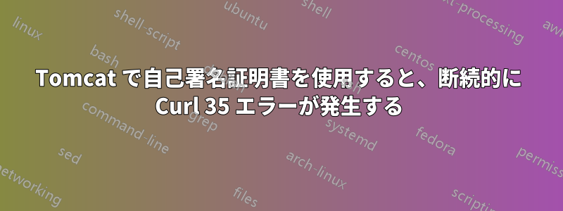 Tomcat で自己署名証明書を使用すると、断続的に Curl 35 エラーが発生する