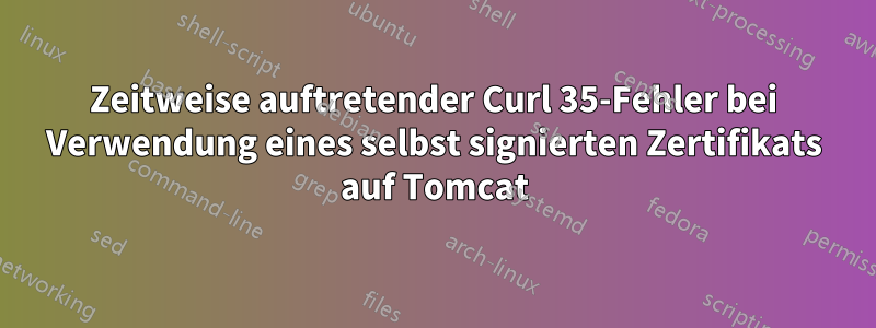 Zeitweise auftretender Curl 35-Fehler bei Verwendung eines selbst signierten Zertifikats auf Tomcat