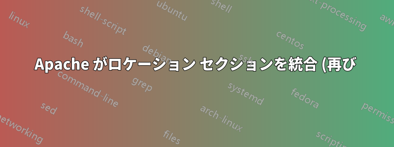 Apache がロケーション セクションを統合 (再び)