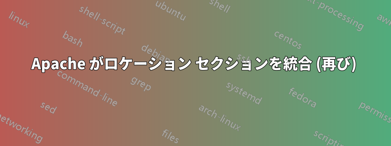 Apache がロケーション セクションを統合 (再び)