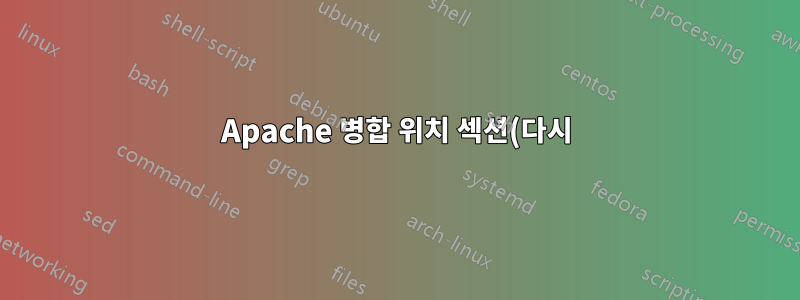Apache 병합 위치 섹션(다시)