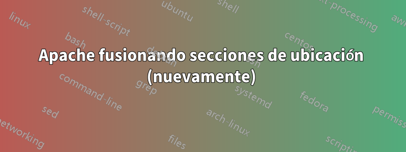 Apache fusionando secciones de ubicación (nuevamente)