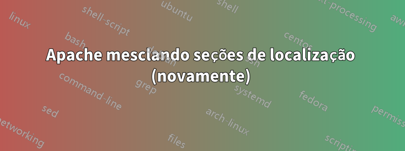 Apache mesclando seções de localização (novamente)