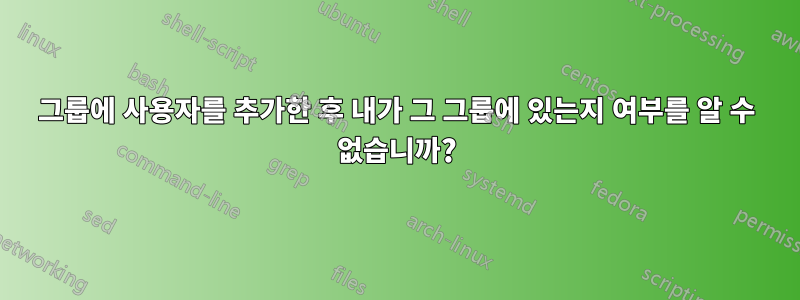 그룹에 사용자를 추가한 후 내가 그 그룹에 있는지 여부를 알 수 없습니까?