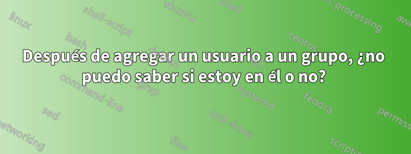 Después de agregar un usuario a un grupo, ¿no puedo saber si estoy en él o no?