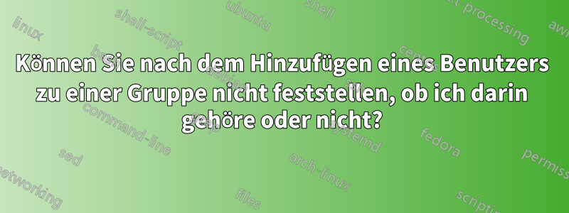 Können Sie nach dem Hinzufügen eines Benutzers zu einer Gruppe nicht feststellen, ob ich darin gehöre oder nicht?