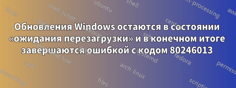 Обновления Windows остаются в состоянии «ожидания перезагрузки» и в конечном итоге завершаются ошибкой с кодом 80246013