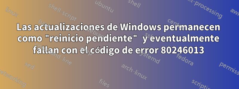 Las actualizaciones de Windows permanecen como "reinicio pendiente" y eventualmente fallan con el código de error 80246013