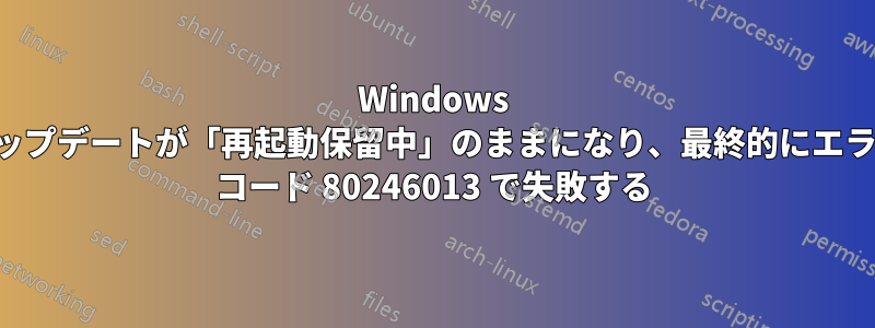 Windows アップデートが「再起動保留中」のままになり、最終的にエラー コード 80246013 で失敗する