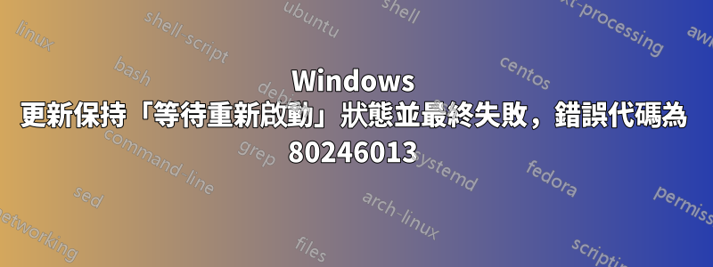 Windows 更新保持「等待重新啟動」狀態並最終失敗，錯誤代碼為 80246013