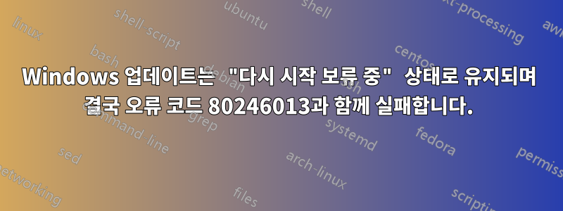 Windows 업데이트는 "다시 시작 보류 중" 상태로 유지되며 결국 오류 코드 80246013과 함께 실패합니다.