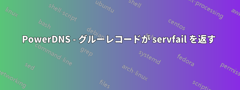 PowerDNS - グルーレコードが servfail を返す