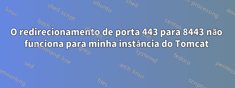 O redirecionamento de porta 443 para 8443 não funciona para minha instância do Tomcat