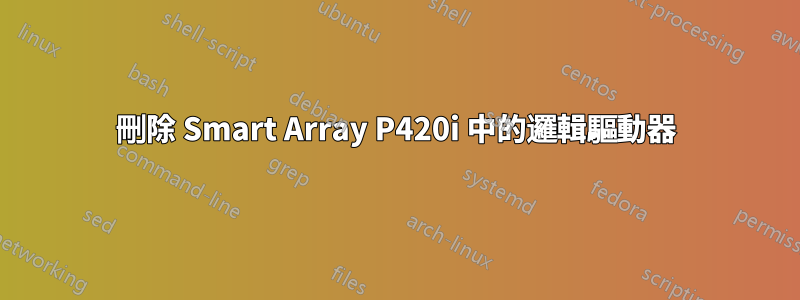 刪除 Smart Array P420i 中的邏輯驅動器