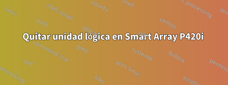 Quitar unidad lógica en Smart Array P420i