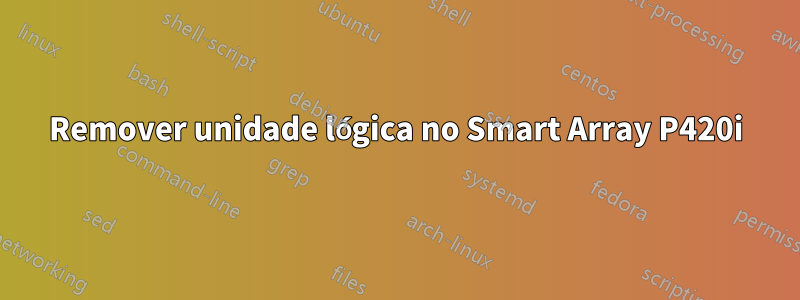 Remover unidade lógica no Smart Array P420i