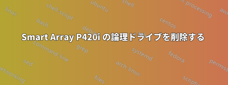 Smart Array P420i の論理ドライブを削除する