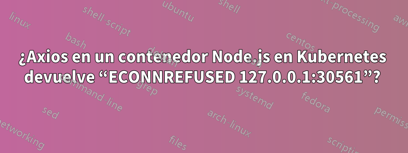 ¿Axios en un contenedor Node.js en Kubernetes devuelve “ECONNREFUSED 127.0.0.1:30561”?