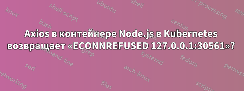 Axios в контейнере Node.js в Kubernetes возвращает «ECONNREFUSED 127.0.0.1:30561»?