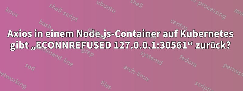 Axios in einem Node.js-Container auf Kubernetes gibt „ECONNREFUSED 127.0.0.1:30561“ zurück?