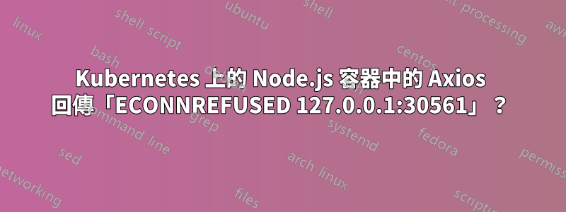 Kubernetes 上的 Node.js 容器中的 Axios 回傳「ECONNREFUSED 127.0.0.1:30561」？