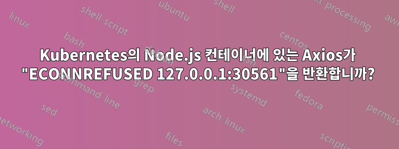 Kubernetes의 Node.js 컨테이너에 있는 Axios가 "ECONNREFUSED 127.0.0.1:30561"을 반환합니까?