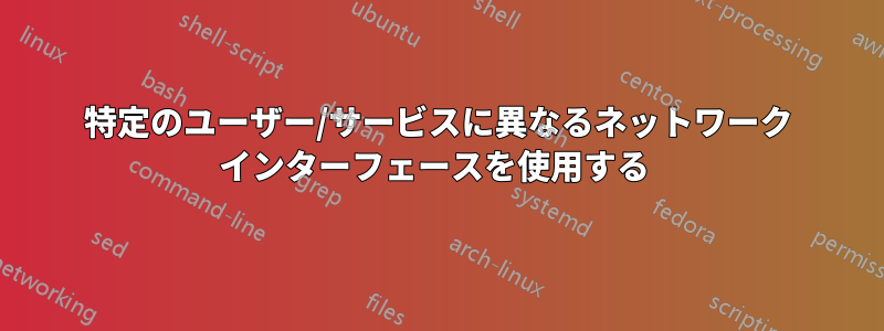 特定のユーザー/サービスに異なるネットワーク インターフェースを使用する 