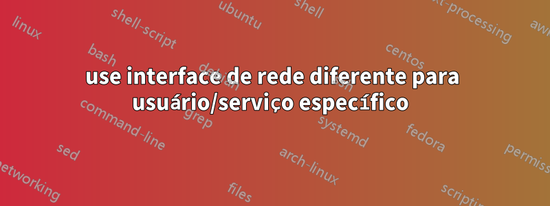 use interface de rede diferente para usuário/serviço específico 