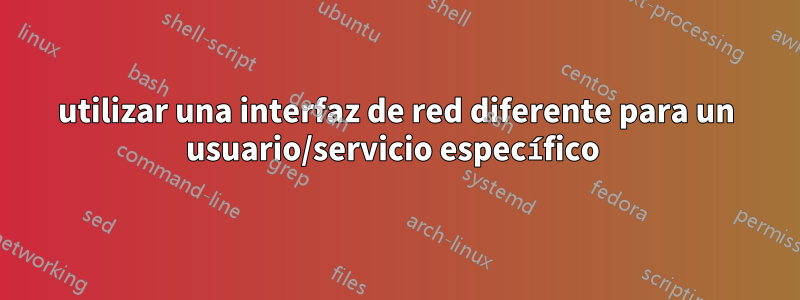 utilizar una interfaz de red diferente para un usuario/servicio específico 