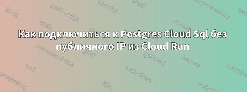 Как подключиться к Postgres Cloud Sql без публичного IP из Cloud Run