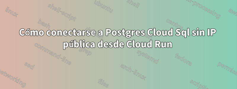 Cómo conectarse a Postgres Cloud Sql sin IP pública desde Cloud Run