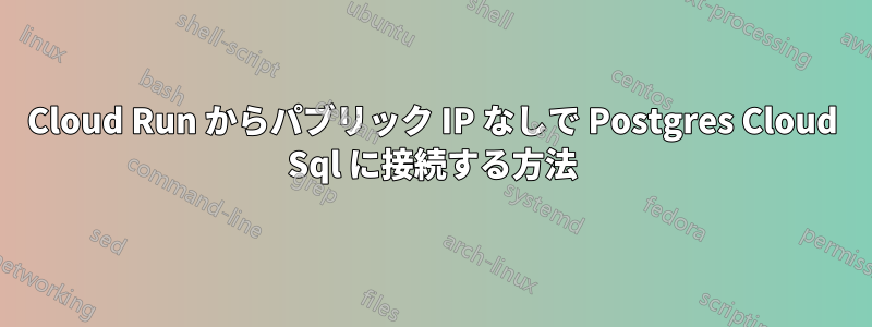 Cloud Run からパブリック IP なしで Postgres Cloud Sql に接続する方法