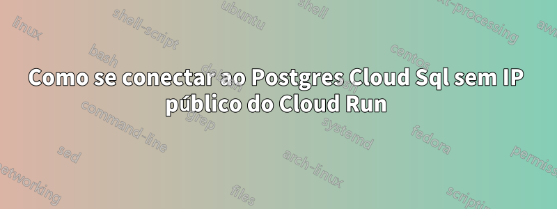 Como se conectar ao Postgres Cloud Sql sem IP público do Cloud Run