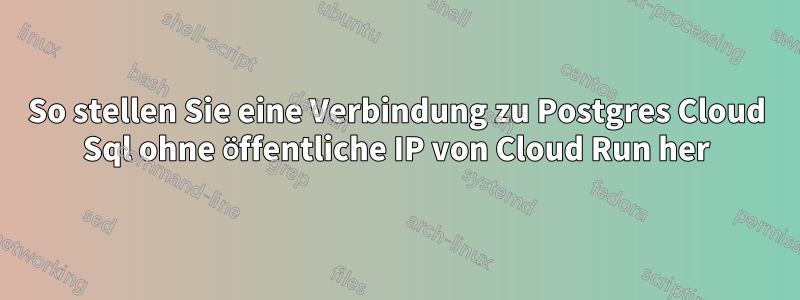 So stellen Sie eine Verbindung zu Postgres Cloud Sql ohne öffentliche IP von Cloud Run her