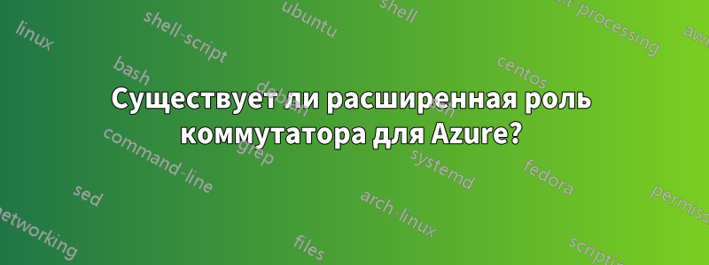 Существует ли расширенная роль коммутатора для Azure?