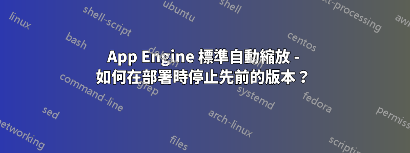 App Engine 標準自動縮放 - 如何在部署時停止先前的版本？