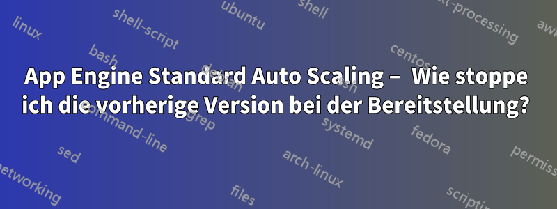 App Engine Standard Auto Scaling – Wie stoppe ich die vorherige Version bei der Bereitstellung?